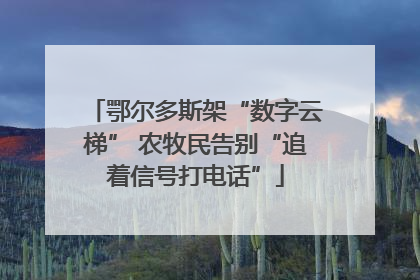 鄂尔多斯架“数字云梯” 农牧民告别“追着信号打电话”
